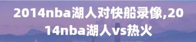 2014nba湖人对快船录像,2014nba湖人vs热火