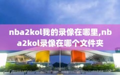 nba2kol我的录像在哪里,nba2kol录像在哪个文件夹
