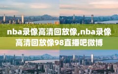 nba录像高清回放像,nba录像高清回放像98直播吧微博