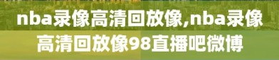 nba录像高清回放像,nba录像高清回放像98直播吧微博