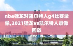 nba猛龙对凯尔特人g4比赛录像,2021猛龙vs凯尔特人录像回放