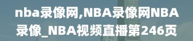 nba录像网,NBA录像网NBA录像_NBA视频直播第246页