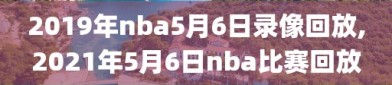 2019年nba5月6日录像回放,2021年5月6日nba比赛回放