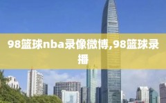 98篮球nba录像微博,98篮球录播