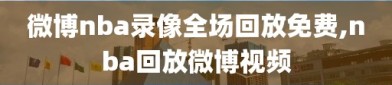 微博nba录像全场回放免费,nba回放微博视频