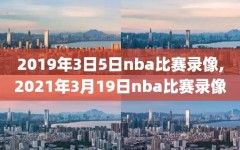 2019年3日5日nba比赛录像,2021年3月19日nba比赛录像