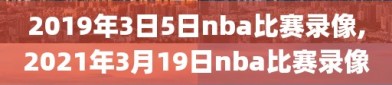 2019年3日5日nba比赛录像,2021年3月19日nba比赛录像