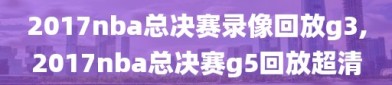 2017nba总决赛录像回放g3,2017nba总决赛g5回放超清