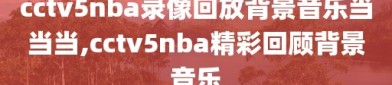 cctv5nba录像回放背景音乐当当当,cctv5nba精彩回顾背景音乐