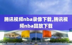 腾讯视频nba录像下载,腾讯视频nba回放下载