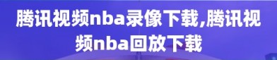 腾讯视频nba录像下载,腾讯视频nba回放下载