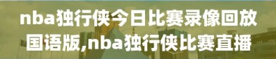 nba独行侠今日比赛录像回放国语版,nba独行侠比赛直播