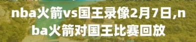 nba火箭vs国王录像2月7日,nba火箭对国王比赛回放