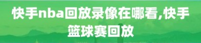 快手nba回放录像在哪看,快手篮球赛回放