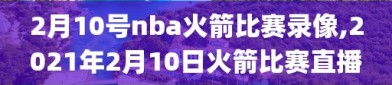 2月10号nba火箭比赛录像,2021年2月10日火箭比赛直播