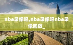 nba录像吧,nba录像吧nba录像回放_