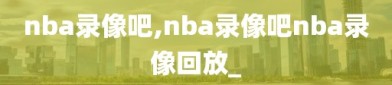 nba录像吧,nba录像吧nba录像回放_