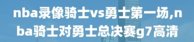 nba录像骑士vs勇士第一场,nba骑士对勇士总决赛g7高清