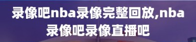 录像吧nba录像完整回放,nba录像吧录像直播吧