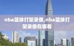 nba篮球打架录像,nba篮球打架录像在哪看
