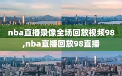 nba直播录像全场回放视频98,nba直播回放98直播