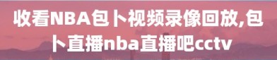 收看NBA包卜视频录像回放,包卜直播nba直播吧cctv