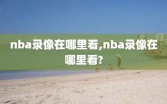 nba录像在哪里看,nba录像在哪里看?