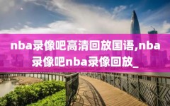 nba录像吧高清回放国语,nba录像吧nba录像回放_