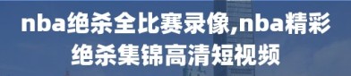 nba绝杀全比赛录像,nba精彩绝杀集锦高清短视频
