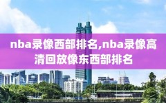 nba录像西部排名,nba录像高清回放像东西部排名