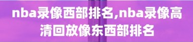 nba录像西部排名,nba录像高清回放像东西部排名