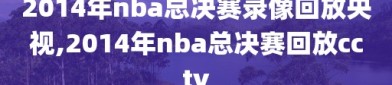 2014年nba总决赛录像回放央视,2014年nba总决赛回放cctv