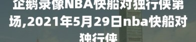 企鹅录像NBA快船对独行侠第场,2021年5月29日nba快船对独行侠