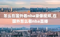 怎么在国外看nba录像视频,在国外怎么看nba直播