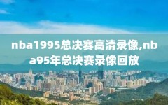 nba1995总决赛高清录像,nba95年总决赛录像回放