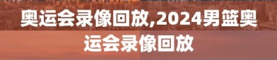 奥运会录像回放,2024男篮奥运会录像回放