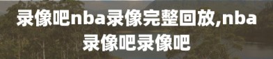 录像吧nba录像完整回放,nba录像吧录像吧