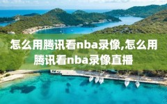 怎么用腾讯看nba录像,怎么用腾讯看nba录像直播