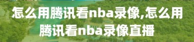 怎么用腾讯看nba录像,怎么用腾讯看nba录像直播