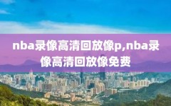 nba录像高清回放像p,nba录像高清回放像免费