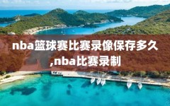 nba篮球赛比赛录像保存多久,nba比赛录制