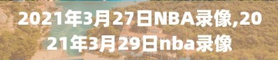 2021年3月27日NBA录像,2021年3月29日nba录像