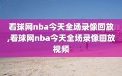 看球网nba今天全场录像回放,看球网nba今天全场录像回放视频