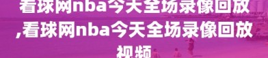 看球网nba今天全场录像回放,看球网nba今天全场录像回放视频