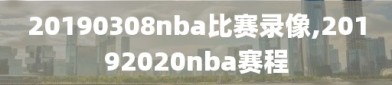 20190308nba比赛录像,20192020nba赛程