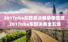 2017nba东部总决赛录像回放,2017nba东部决赛全五场