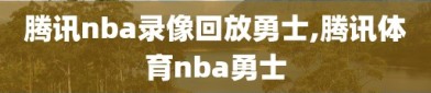 腾讯nba录像回放勇士,腾讯体育nba勇士