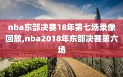 nba东部决赛18年第七场录像回放,nba2018年东部决赛第六场