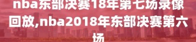 nba东部决赛18年第七场录像回放,nba2018年东部决赛第六场