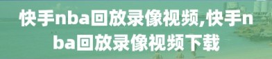 快手nba回放录像视频,快手nba回放录像视频下载